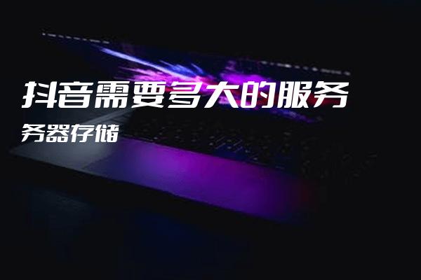 云服务器抖音号有哪些独特之处？  第1张