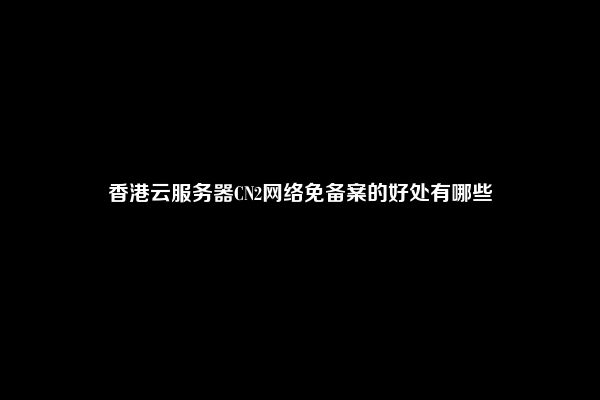 香港CN2服务器的优势有哪些  第1张