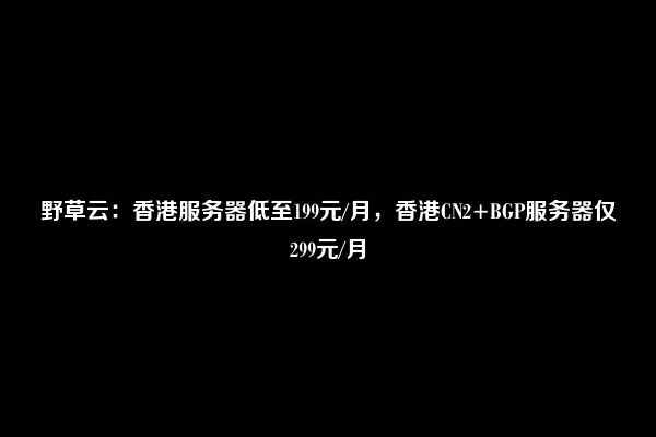 野草云：新增香港云服务器CN2 BGP宽带 1GB内存 3M 带宽 月费 19元起（香港云服务器永久免费）