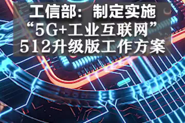 工信部印发《“5G 工业互联网”512工程推进方案》（《“5g+工业互联网”512工程推进方案》）