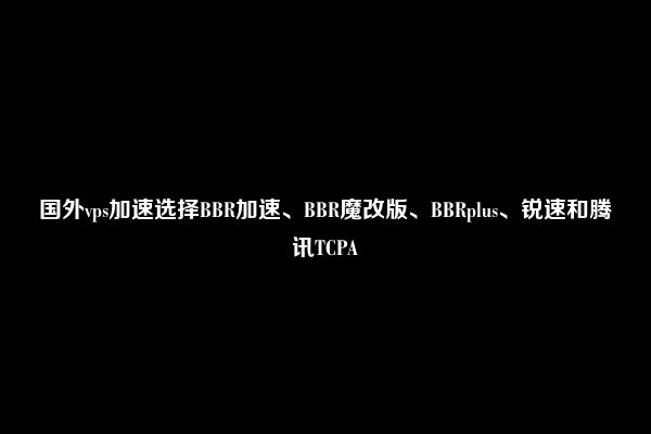 2021年最新BBR加速脚本集合/含BBR Plus/BBR原版/BBR魔改版，开启自带BBR加速，BBR四合一脚本等