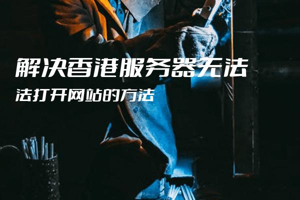 香港服务器无法正常使用的有哪些原因