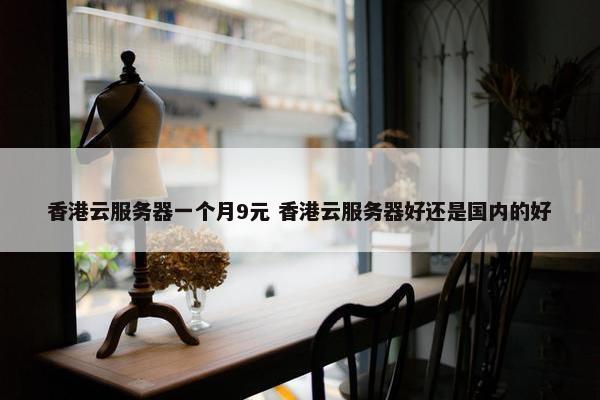 香港云服务器好还是国内的好  第1张