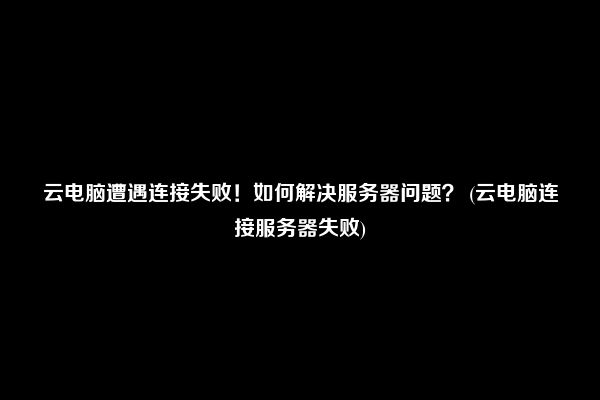 云客户端遭遇连接问题，服务器连接失败困扰使用者。 (云客户端连接服务器失败)