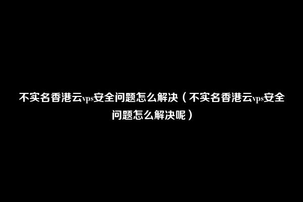 使用不实名香港云服务器为什么会卡顿(使用匿名香港云服务器卡顿原因解析。)