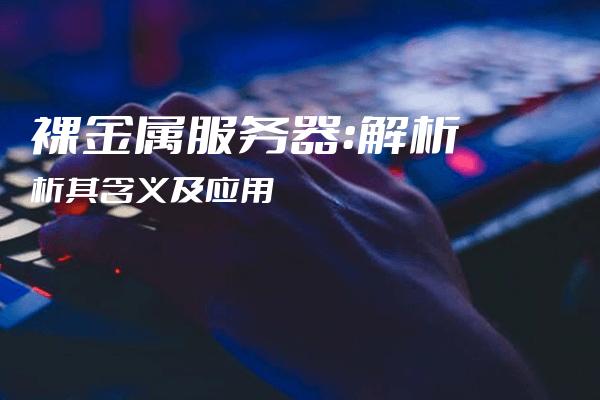 新加坡裸金属服务器，为什么叫裸金属服务器2022年更新（裸金属服务器是什么意思）