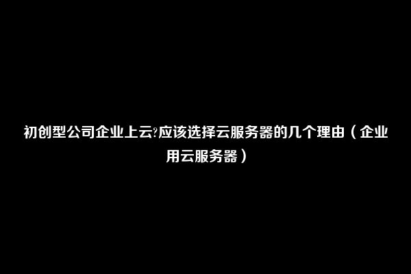 中小型公司为何选择将全部业务搬上云端