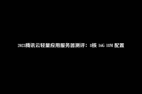 2023年腾讯云轻量应用服务器8核16G18M配置评测（新人优惠价1668元）  第1张