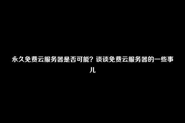 终身云服务器真的可以永久免费吗？  第1张