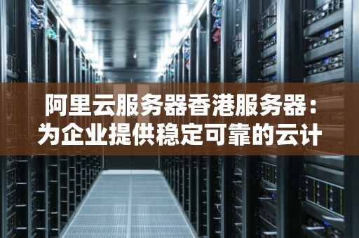 香港云服务器厂家：为企业提供高效稳定的云计算解决方案  第1张