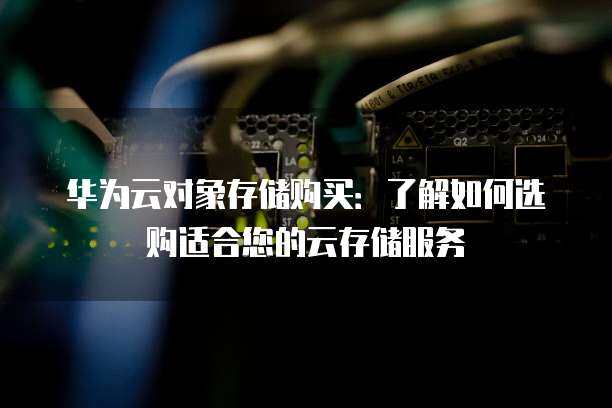 如何选购适合我需求的专属对象存储服务？