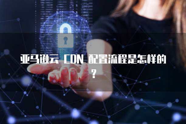 如何进行亚马逊CDN的设置？