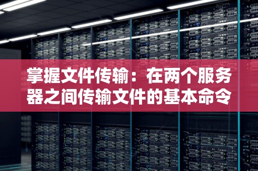 如何选择最佳命令在两台服务器之间传输文件？