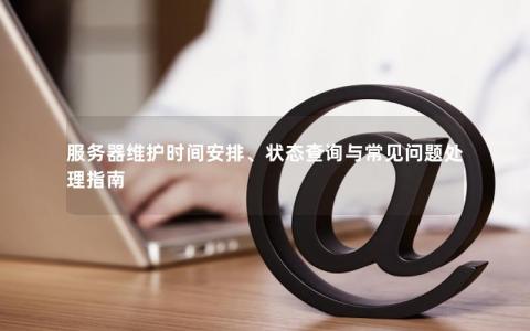 服务器维护通知常见问题有哪些？