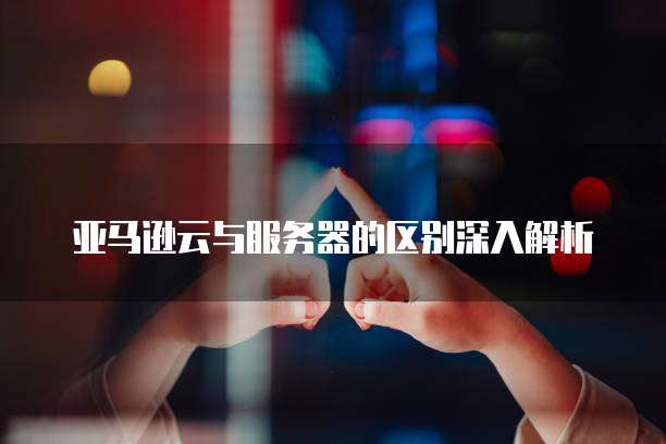 探索云端，亚马孙服务器究竟有何特别之处？