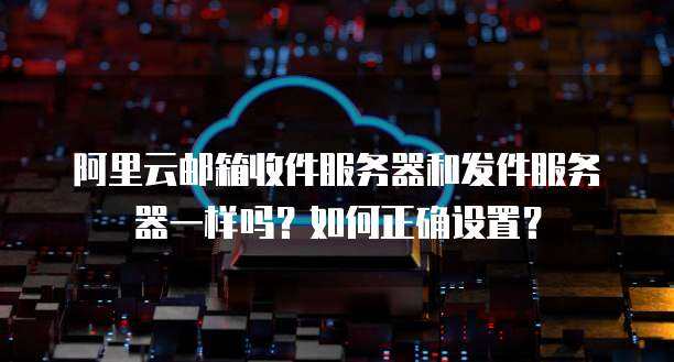 如何正确配置阿里邮箱的服务器设置？  第1张