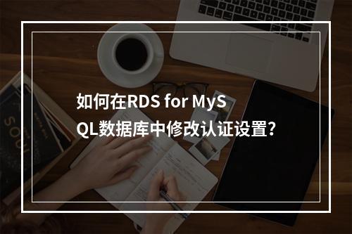 如何修改RDS for MySQL数据库中的时间认证设置？  第1张