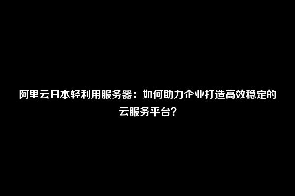 日本服务器阿里：为何成为中国企业的首选？  第1张