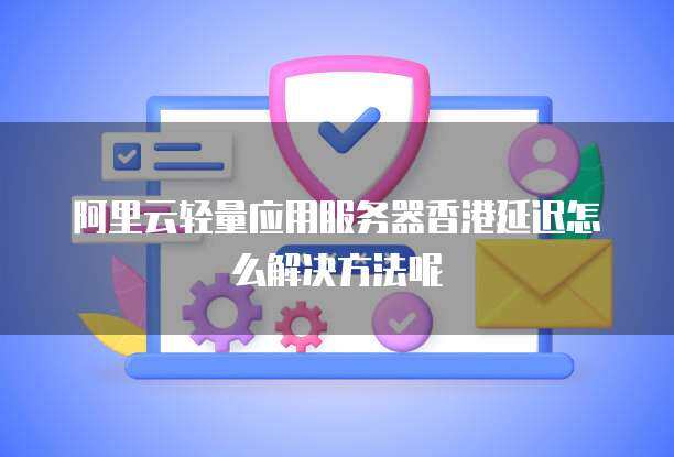 香港云服务器延迟问题分析及解决方案  第1张