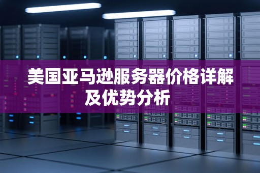 亚马逊服务器究竟有哪些独特优势？