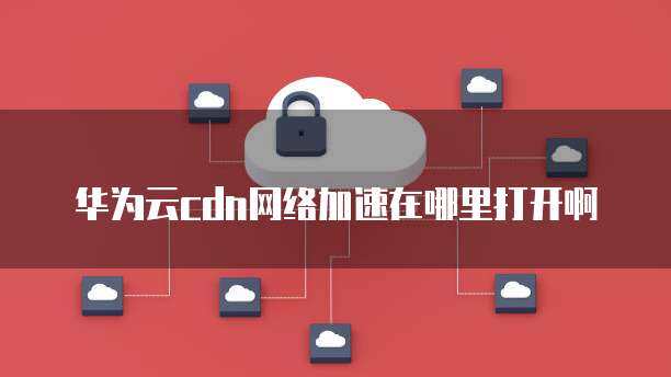 华为云CDN是否具备内网加速功能？  第1张