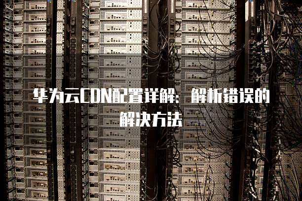 华为CDN故障原因及解决方案是什么？  第1张