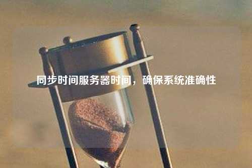 如何确保服务器时间的准确性，校准方法详解