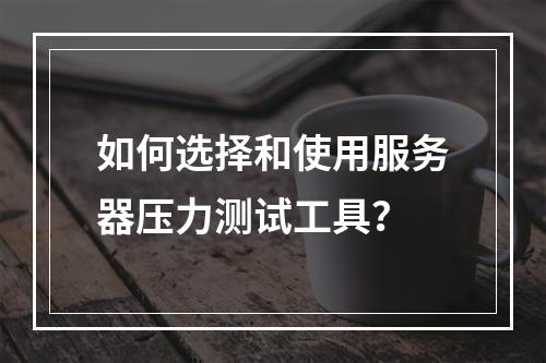 如何选择和使用服务器压力测试工具？  第1张