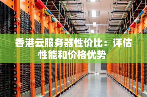 如何选择香港云服务器提供商？三大评估指标助您做出明智决策