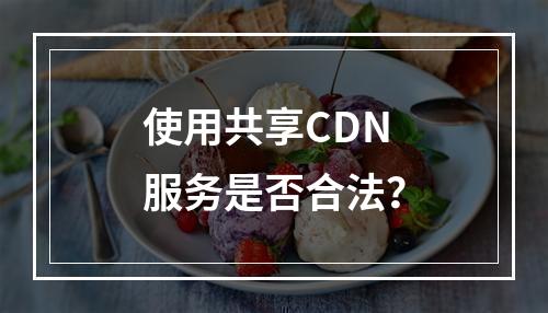 使用共享CDN服务是否合法？