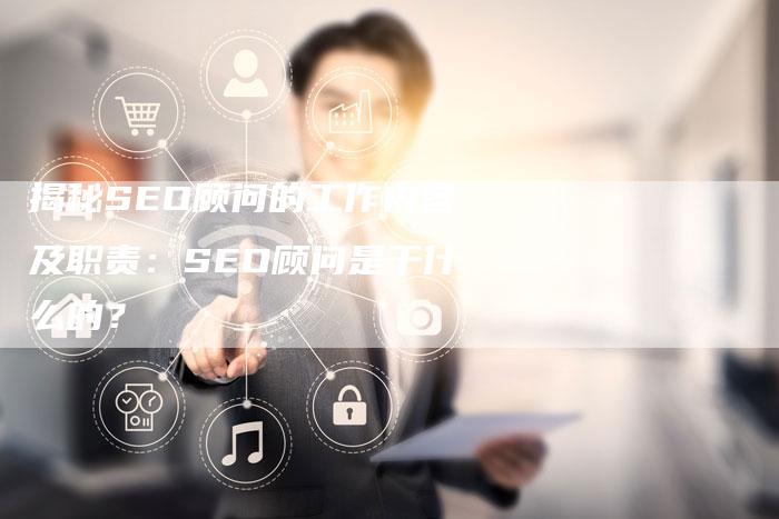 为什么需要SEO顾问,SEO顾问的工作职责是什么  第1张