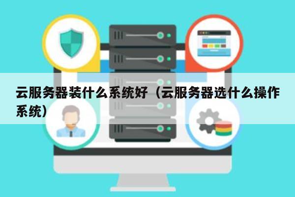 云服务器选择什么操作系统（云服务器选择什么操作系统好）