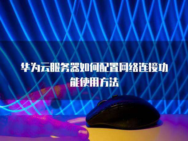 华为云服务器怎么连接  第1张