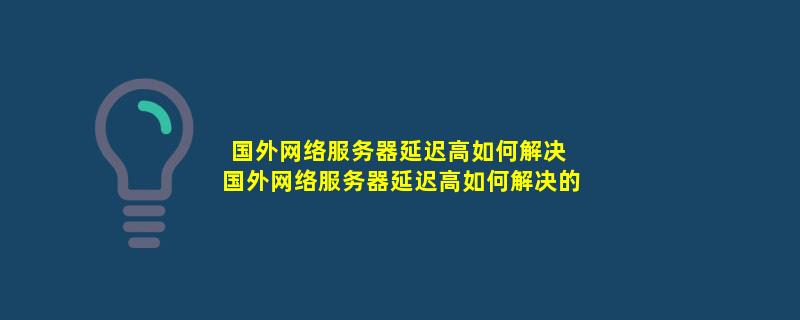 海外服务器访问变慢怎么解决