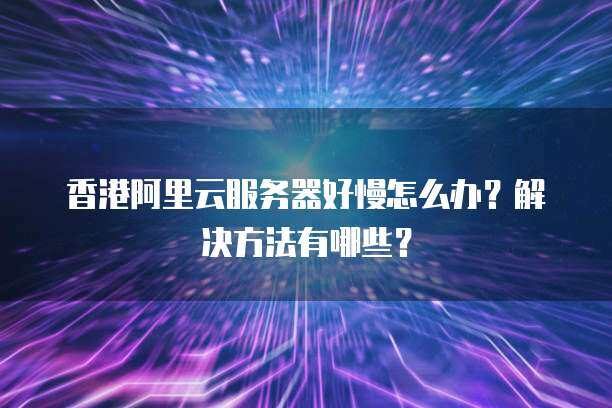 香港服务器访问速度很慢如何解决问题