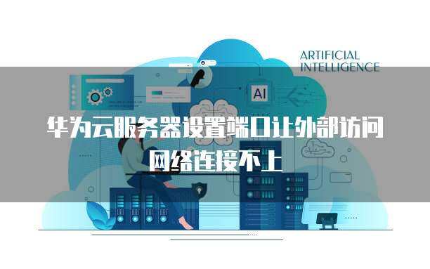 华为云服务器外网连接问题解决方案 (华为云服务器设置外网连接不上)