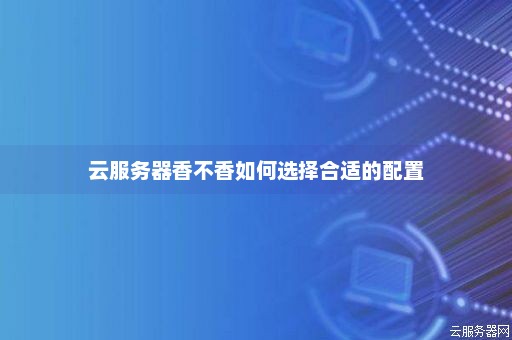 云服务器配置差数怎么选择靠谱  第1张