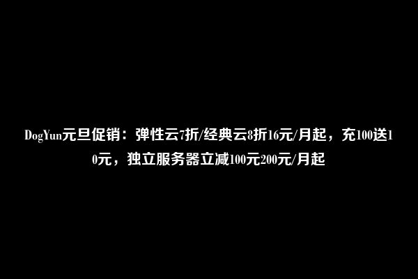 DogYun：弹性云7折/经典云8折16元/月起，充100送10元，独立服务器200元/月起