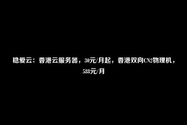 稳爱云：国内高防弹性云服务器249元/起，香港20Mbps-100Mbps CN2 GIA线路物理服务器900元/月起