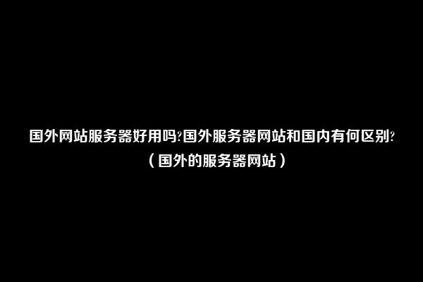 国外服务器网站有哪些(国外服务器网站有哪些)（国外的服务器网站）