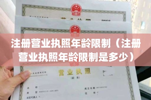 营业执照法人有年龄限制吗，营业执照法人（营业执照法人有年龄限制吗,营业执照法人没有）