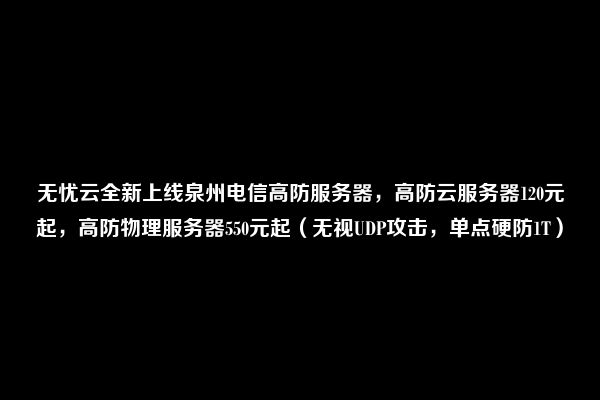 无忧云：温州电信|温州BGP|泉州电信|东莞电信100G-200Gbps高防物理机（温州电信无忧卡）