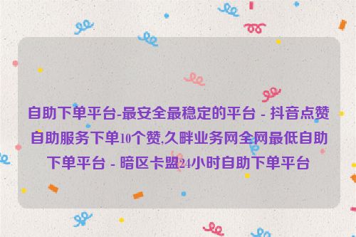 抖音点赞自助平台24小时全网最低，dy双击业务24小时下单平台