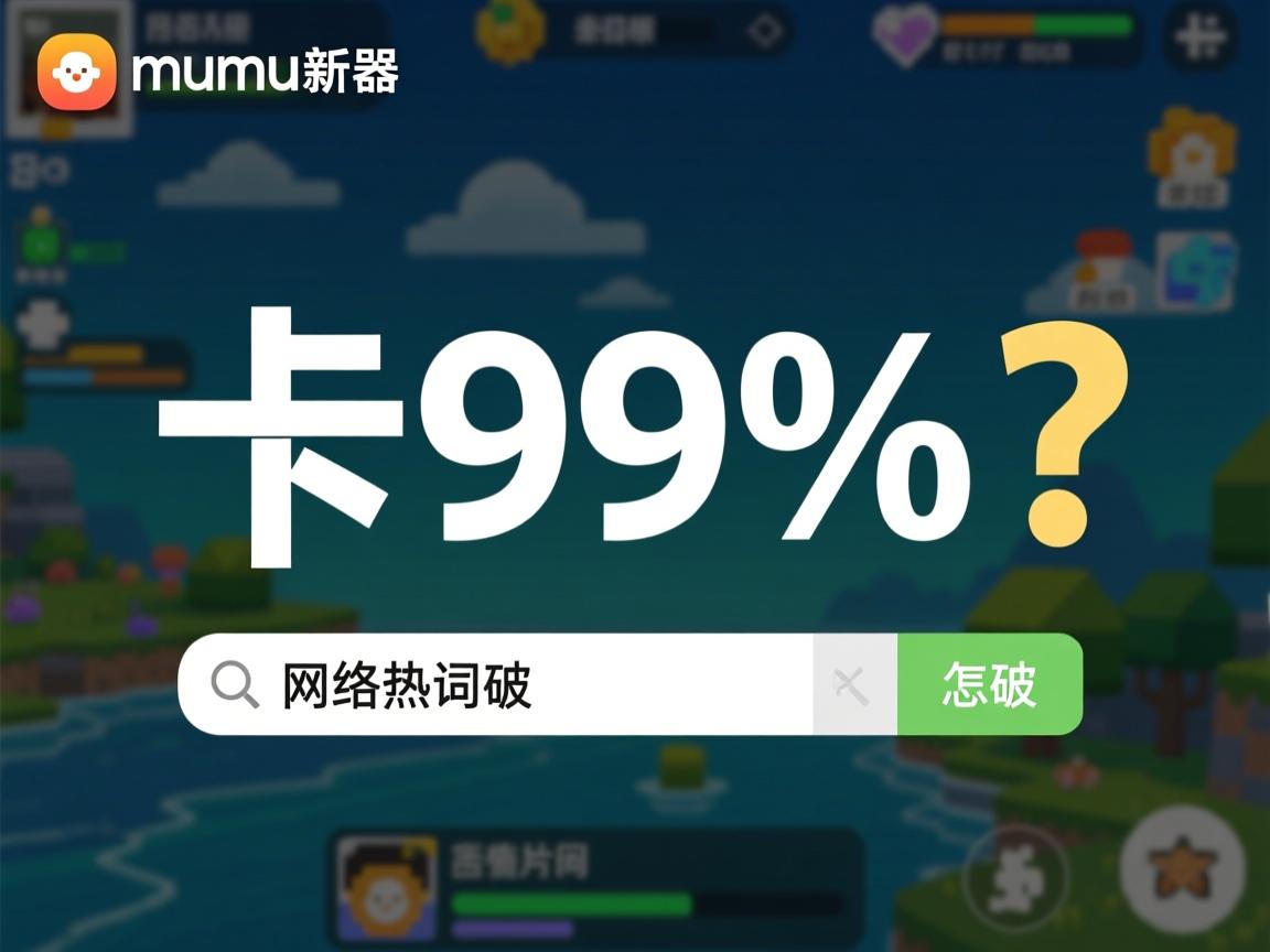 网易mumu模拟器卡99%怎么破,(注,严格控制在19字,使用高频搜索词卡99%和网络热词怎么破,疑问句式激发点击欲,符合SEO优化原则)  第2张 网易mumu模拟器卡99%怎么破,(注,严格控制在19字,使用高频搜索词卡99%和网络热词怎么破,疑问句式激发点击欲,符合SEO优化原则)  第2张
