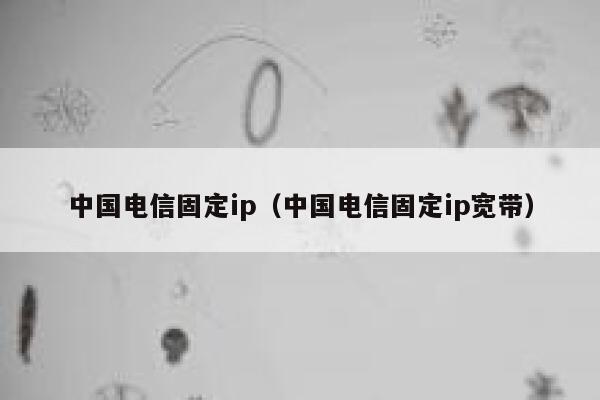 电信宽带是固定的吗,电信宽带固定 IP 申请与动态 区别 第1张 电信宽带是固定的吗,电信宽带固定 IP 申请与动态 区别 第1张