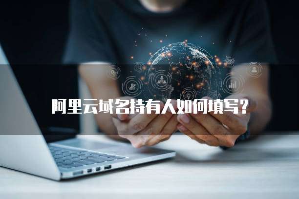 阿里云域名持有者信息怎么查询，如何修改域名所有人
