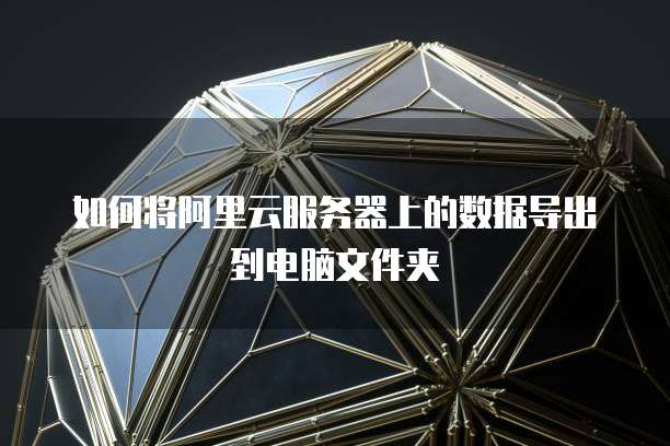 服务器网页端如何导出数据?服务器导出文件操作指南 第2张 服务器网页端如何导出数据?服务器导出文件操作指南 第2张
