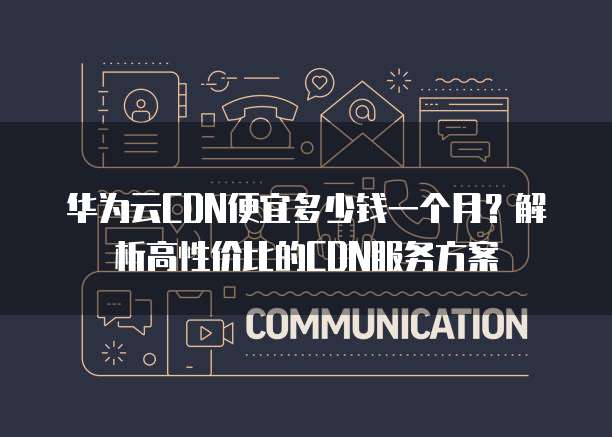 一个月多少费用合适购买cdn服务?需考虑哪些因素? 第2张 一个月多少费用合适购买cdn服务?需考虑哪些因素? 第2张