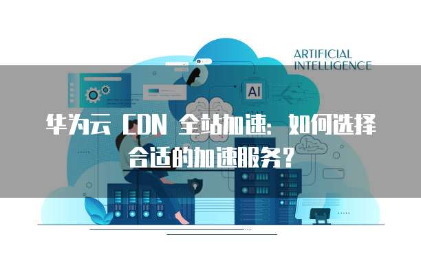 华为公有云cdn服务全栈工程师,如何提升技术实力与职业发展? 第1张 华为公有云cdn服务全栈工程师,如何提升技术实力与职业发展? 第1张
