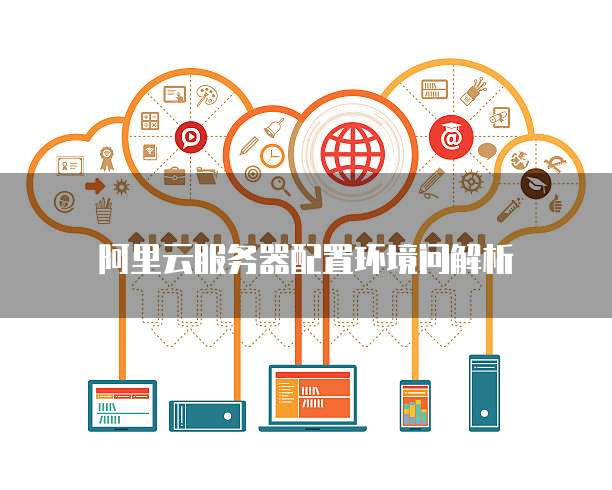 阿里云服务器怎么配置环境?阿里云服务器环境搭建教程 第1张 阿里云服务器怎么配置环境?阿里云服务器环境搭建教程 第1张